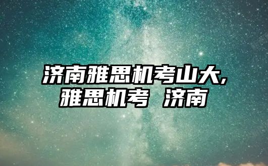 濟(jì)南雅思機(jī)考山大,雅思機(jī)考 濟(jì)南